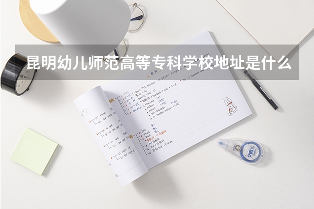 昆明幼儿师范高等专科学校地址是什么