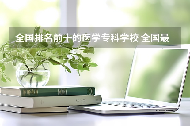 全国排名前十的医学专科学校 全国最好的医专有哪十个