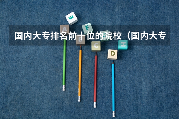 国内大专排名前十位的院校（国内大专排名）