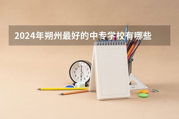 2024年朔州最好的中专学校有哪些