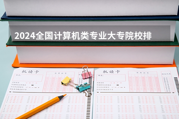 2024全国计算机类专业大专院校排名（2024年全国通信软件技术专业全国大学排名,附前十名具体名单）
