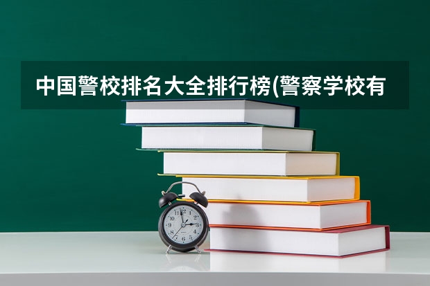 中国警校排名大全排行榜(警察学校有哪些)