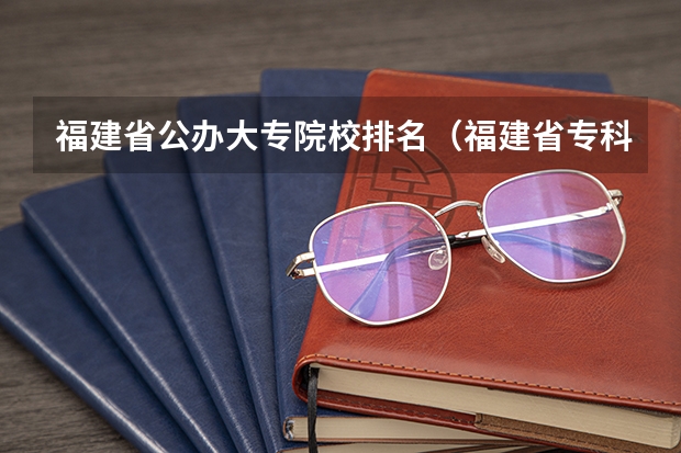 福建省公办大专院校排名（福建省专科学校排名）