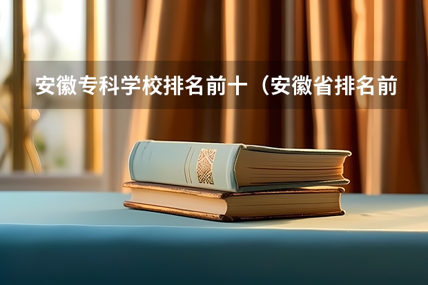 安徽专科学校排名前十（安徽省排名前十的专科学校）