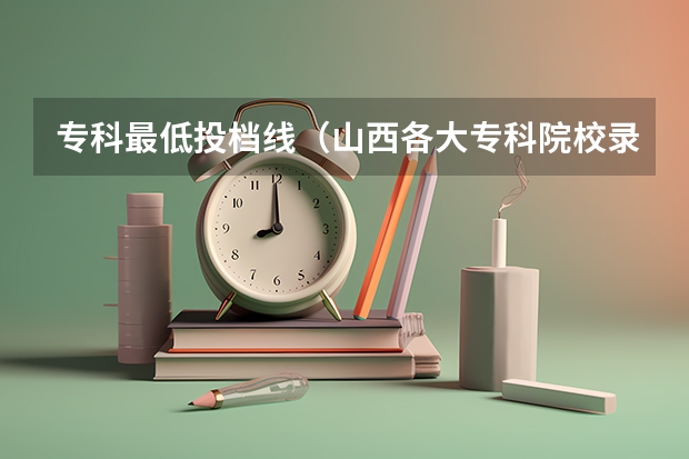 专科最低投档线（山西各大专科院校录取 分数线）