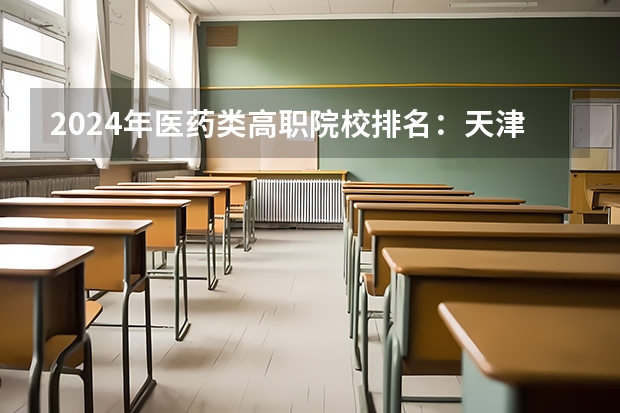 2024年医药类高职院校排名:天津医学高等专科学校第一(2024全国医药类专科大学排名)