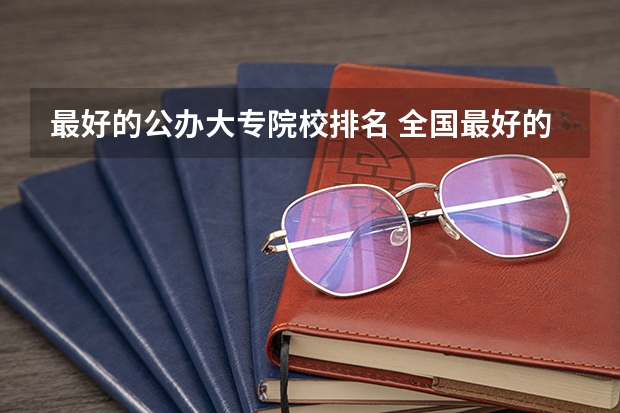 最好的公办大专院校排名 全国最好的公办专科学校排名