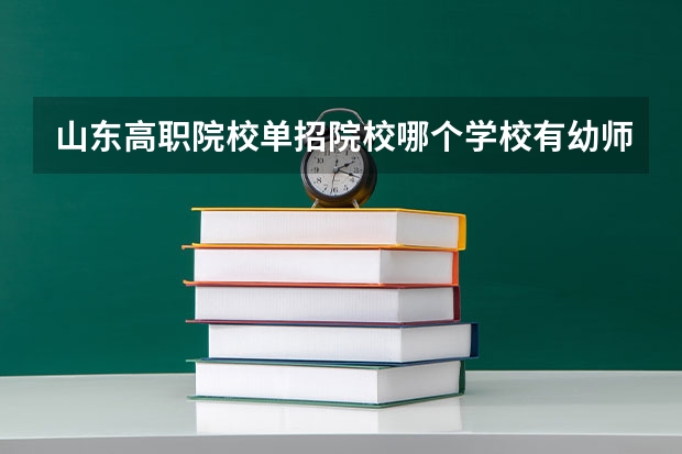 山东高职院校单招院校哪个学校有幼师，想学幼师专业