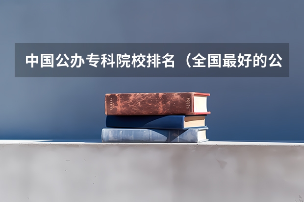 中国公办专科院校排名（全国最好的公办专科院校排名）