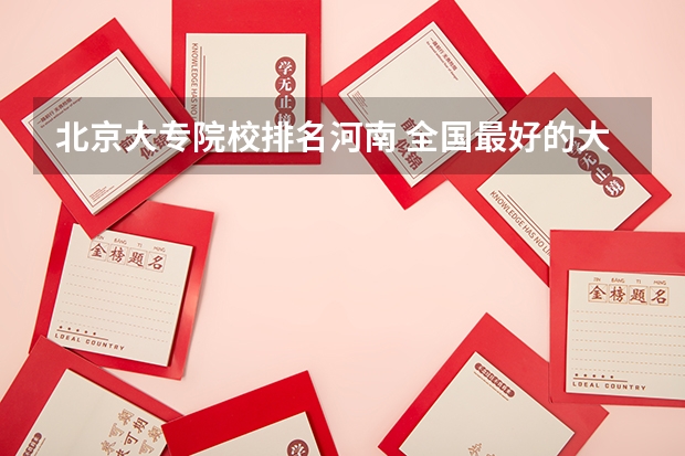 北京大专院校排名河南 全国最好的大专学校排名, 前十名