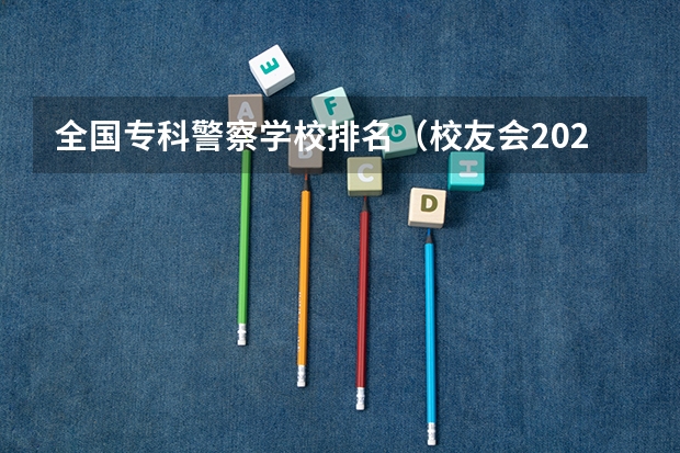 全国专科警察学校排名（校友会2024中国公安警察类大学排名，中国人民公安大学、甘肃警察职业学院第一）