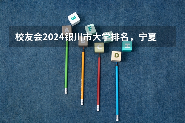 校友会2024银川市大学排名，宁夏大学、宁夏大学新华学院勇夺榜首 宁夏专科学校排名及分数线