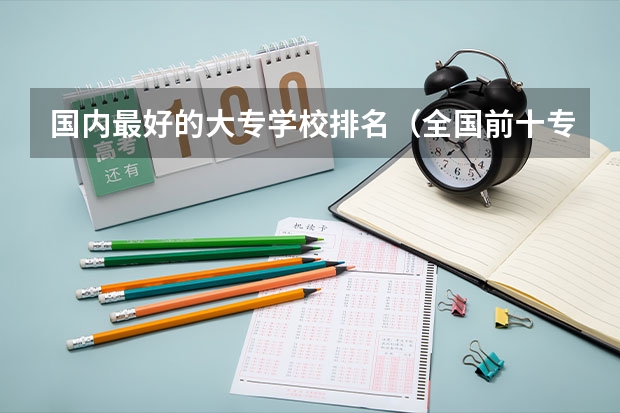 国内最好的大专学校排名（全国前十专科学校排名）
