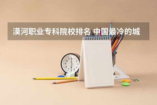 漠河职业专科院校排名 中国最冷的城市排名