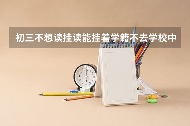 初三不想读挂读能挂着学籍不去学校中考可以去吗有毕业证书吗？