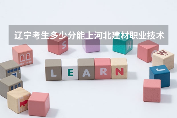 辽宁考生多少分能上河北建材职业技术学院