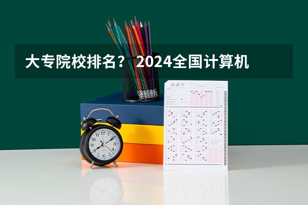 大专院校排名？ 2024全国计算机类专业大专院校排名