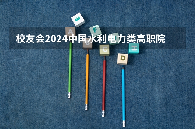 校友会2024中国水利电力类高职院校排名，广西电力职业技术学院前五 河南好大专排名