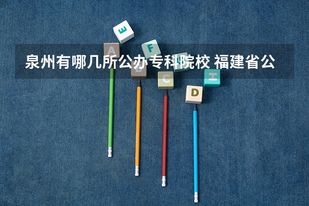 泉州有哪几所公办专科院校 福建省公办大专院校排名