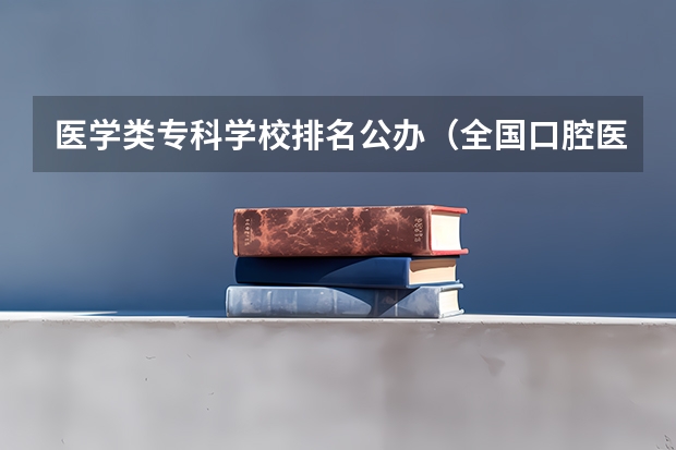 医学类专科学校排名公办（全国口腔医学最好的大专院校排名）