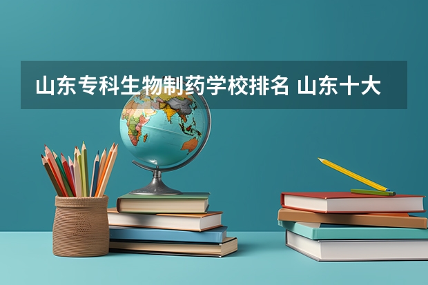 山东专科生物制药学校排名 山东十大专科学校排名
