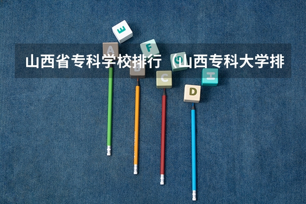 山西省专科学校排行（山西专科大学排名及录取分数线）