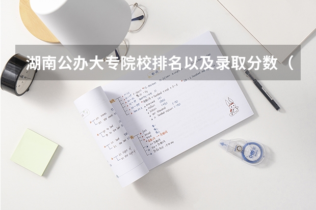 湖南公办大专院校排名以及录取分数（湖南省公办专科院校排名榜）