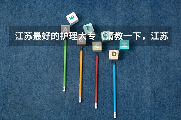 江苏最好的护理大专（请教一下，江苏的大专类院校中，护理专业排名较好的院校有那些）