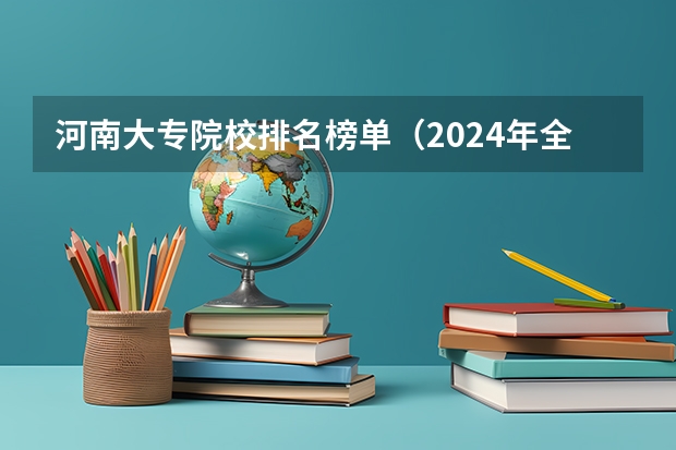 河南大专院校排名榜单（2024年全国1000所大专院校最新排名!）