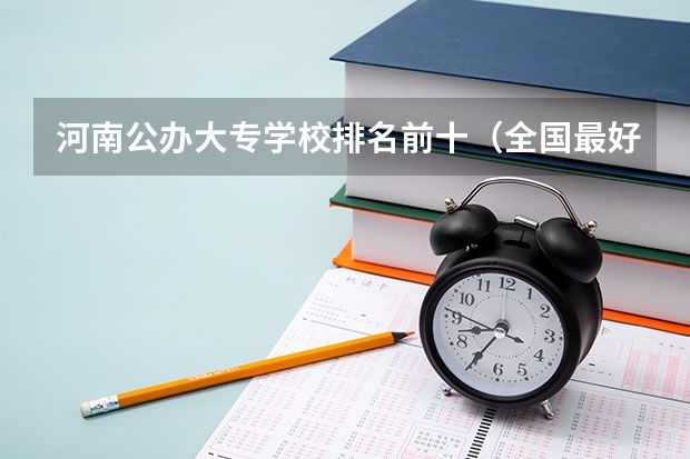河南公办大专学校排名前十（全国最好的大专学校排名, 前十名）