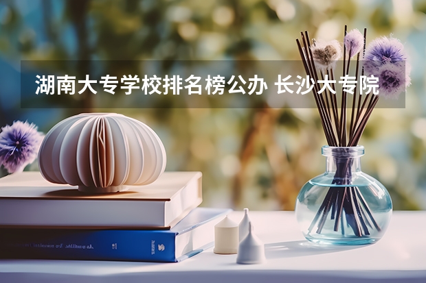 湖南大专学校排名榜公办 长沙大专院校排名