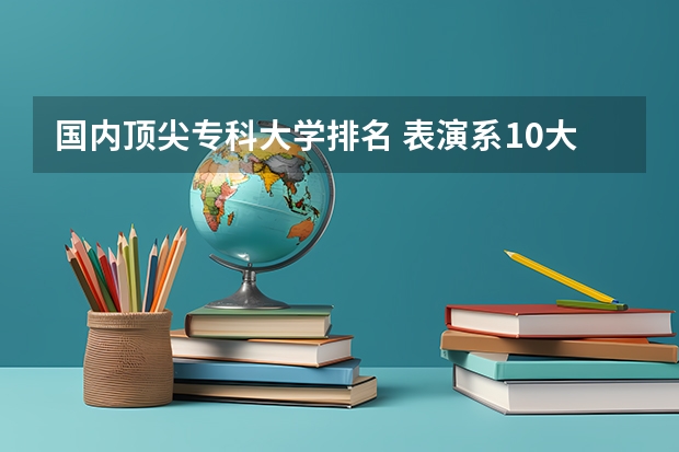 国内顶尖专科大学排名 表演系10大名校排名