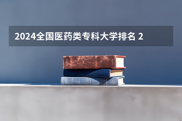 2024全国医药类专科大学排名 2024护理专业专科院校最新排名