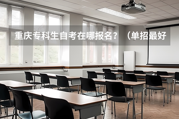重庆专科生自考在哪报名？（单招最好的学校排名）