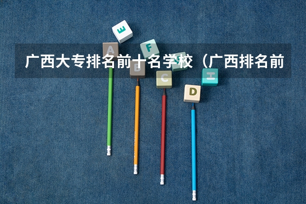 广西大专排名前十名学校（广西排名前十的职业学校,广西十大最好的专科学校）