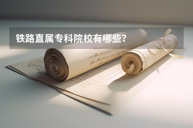 铁路直属专科院校有哪些？