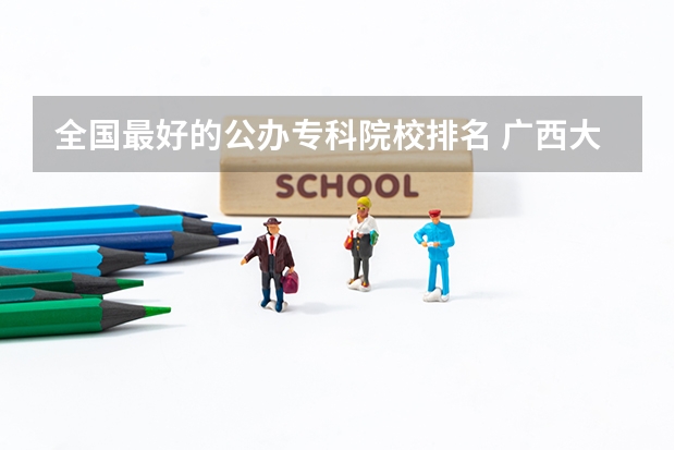 全国最好的公办专科院校排名 广西大专排名前十的学校公办