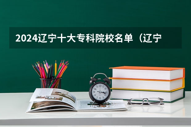 2024辽宁十大专科院校名单（辽宁前十专科学校）