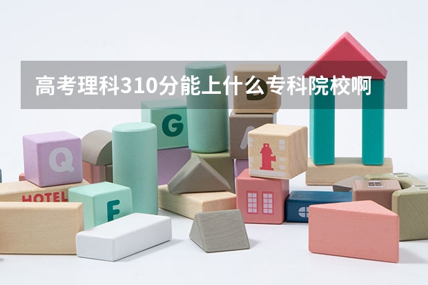 高考理科310分能上什么专科院校啊？