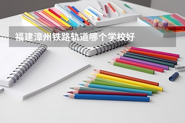 福建漳州铁路轨道哪个学校好