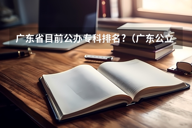 广东省目前公办专科排名?（广东公立专科院校排名）