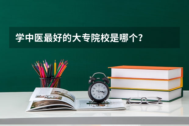 学中医最好的大专院校是哪个？