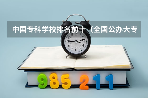 中国专科学校排名前十（全国公办大专学校排名榜前十名）