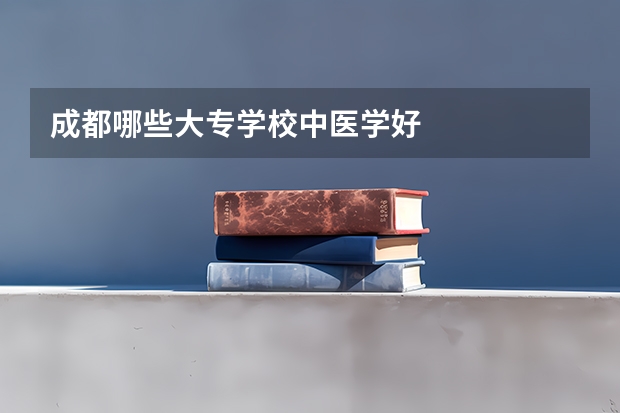 成都哪些大专学校中医学好