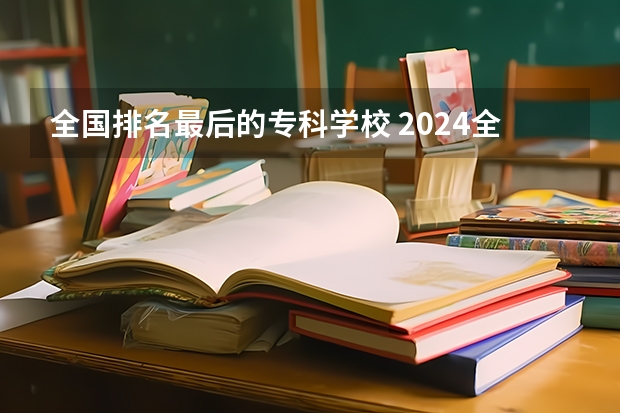 全国排名最后的专科学校 2024全国专科学校排名