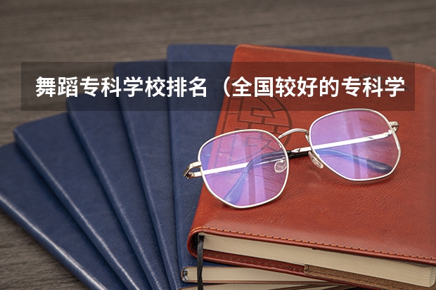 舞蹈专科学校排名（全国较好的专科学校排名）