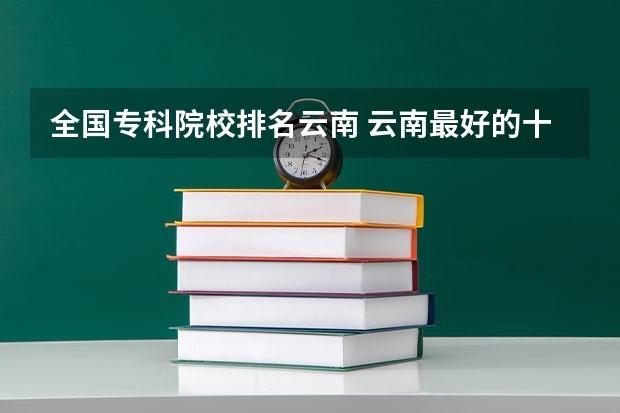 全国专科院校排名云南 云南最好的十所公办专科