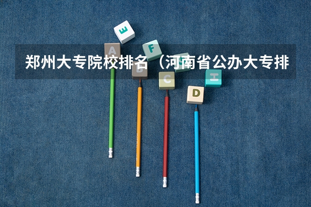 郑州大专院校排名(河南省公办大专排名前十名)