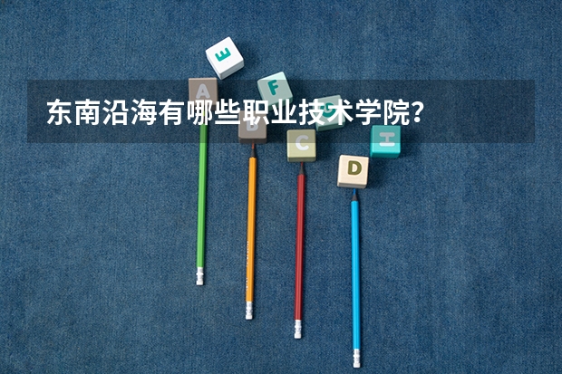 东南沿海有哪些职业技术学院?