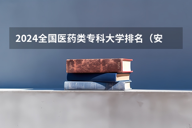 2024全国医药类专科大学排名（安徽医学类大专院校排名）